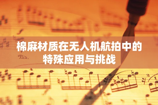 棉麻材质在无人机航拍中的特殊应用与挑战