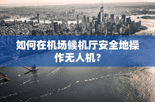 如何在机场候机厅安全地操作无人机？