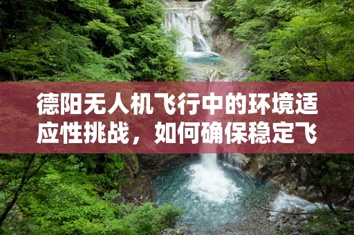 德阳无人机飞行中的环境适应性挑战，如何确保稳定飞行？