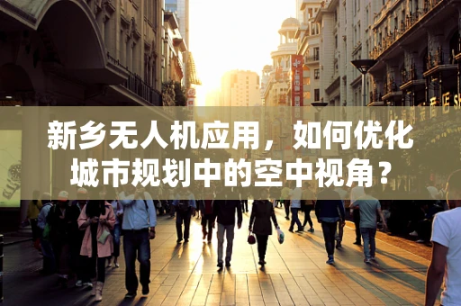 新乡无人机应用，如何优化城市规划中的空中视角？
