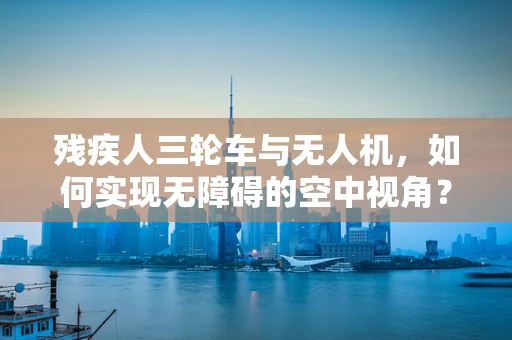 残疾人三轮车与无人机，如何实现无障碍的空中视角？