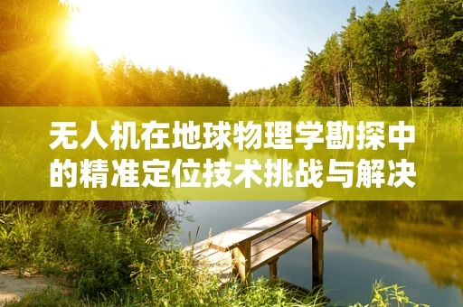 无人机在地球物理学勘探中的精准定位技术挑战与解决方案