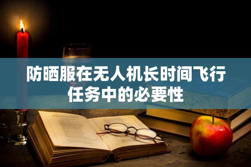 防晒服在无人机长时间飞行任务中的必要性