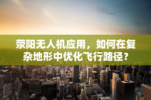 荥阳无人机应用，如何在复杂地形中优化飞行路径？