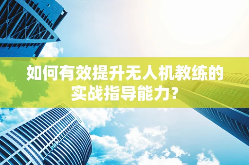 如何有效提升无人机教练的实战指导能力？