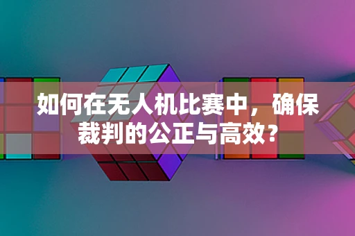 如何在无人机比赛中，确保裁判的公正与高效？