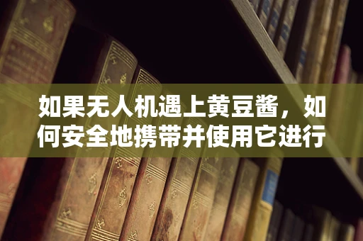 如果无人机遇上黄豆酱，如何安全地携带并使用它进行农业监测？