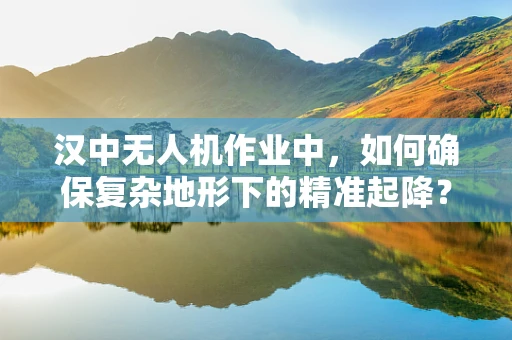 汉中无人机作业中，如何确保复杂地形下的精准起降？