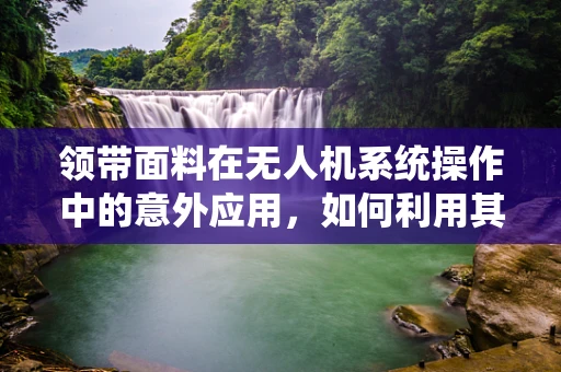 领带面料在无人机系统操作中的意外应用，如何利用其特性优化飞行稳定性？