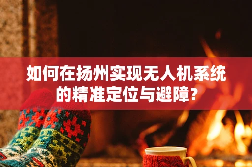 如何在扬州实现无人机系统的精准定位与避障？