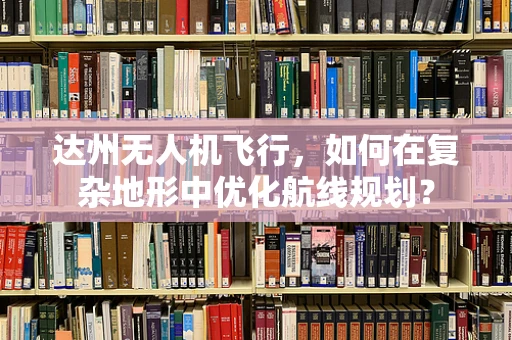 达州无人机飞行，如何在复杂地形中优化航线规划？