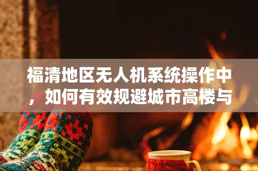 福清地区无人机系统操作中，如何有效规避城市高楼与复杂地形的挑战？