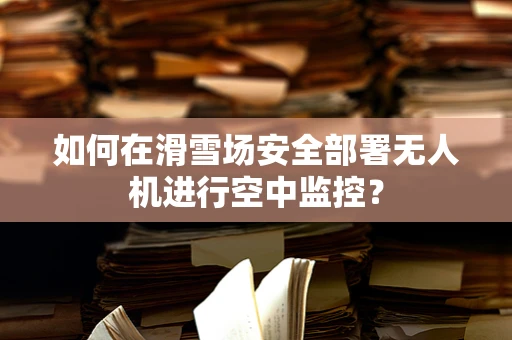 如何在滑雪场安全部署无人机进行空中监控？