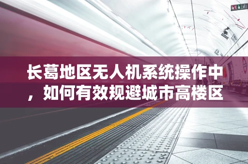 长葛地区无人机系统操作中，如何有效规避城市高楼区的飞行障碍？