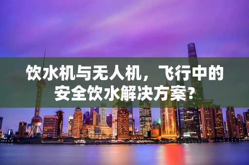 饮水机与无人机，飞行中的安全饮水解决方案？