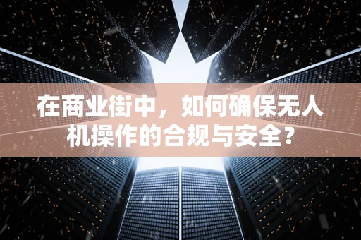 在商业街中，如何确保无人机操作的合规与安全？