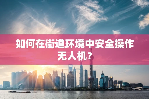 如何在街道环境中安全操作无人机？