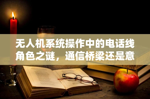 无人机系统操作中的电话线角色之谜，通信桥梁还是意外之源？