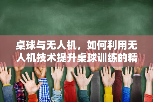 桌球与无人机，如何利用无人机技术提升桌球训练的精准度？