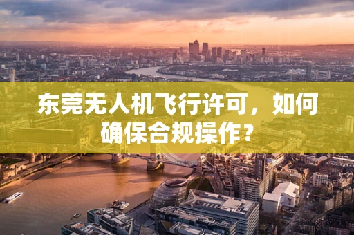 东莞无人机飞行许可，如何确保合规操作？