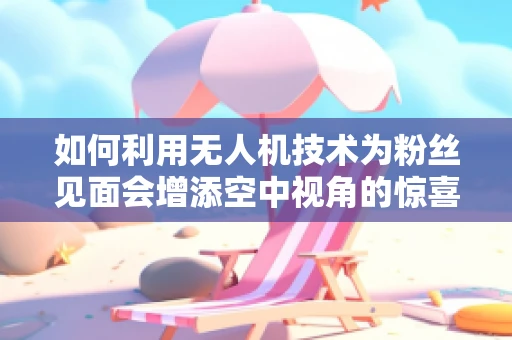 如何利用无人机技术为粉丝见面会增添空中视角的惊喜？