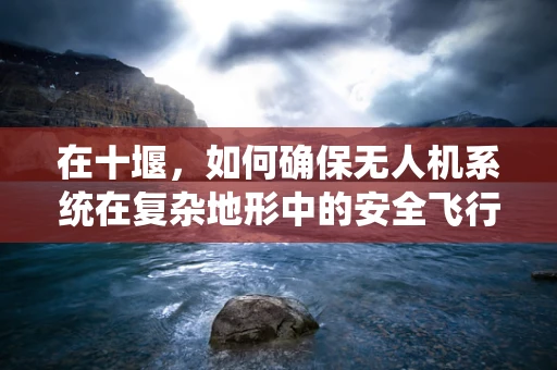 在十堰，如何确保无人机系统在复杂地形中的安全飞行？