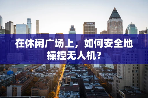 在休闲广场上，如何安全地操控无人机？