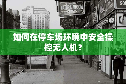 如何在停车场环境中安全操控无人机？