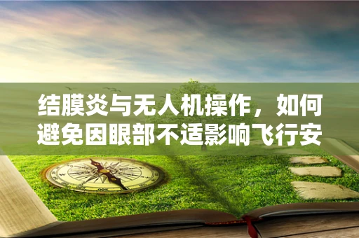 结膜炎与无人机操作，如何避免因眼部不适影响飞行安全？
