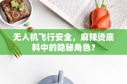 无人机飞行安全，麻辣烫底料中的隐秘角色？