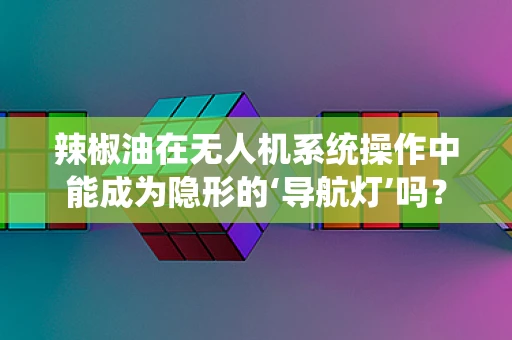 辣椒油在无人机系统操作中能成为隐形的‘导航灯’吗？