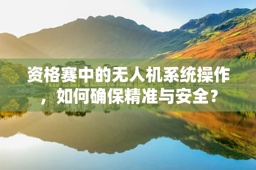 资格赛中的无人机系统操作，如何确保精准与安全？