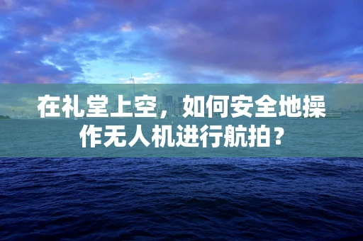 在礼堂上空，如何安全地操作无人机进行航拍？