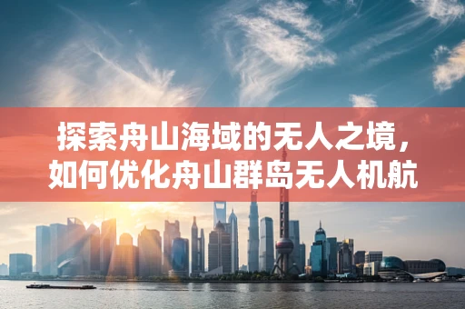 探索舟山海域的无人之境，如何优化舟山群岛无人机航拍中的信号稳定性？