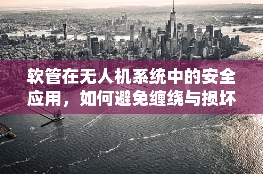 软管在无人机系统中的安全应用，如何避免缠绕与损坏？