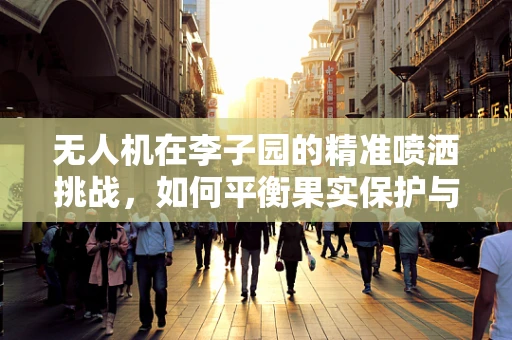 无人机在李子园的精准喷洒挑战，如何平衡果实保护与有效施药？
