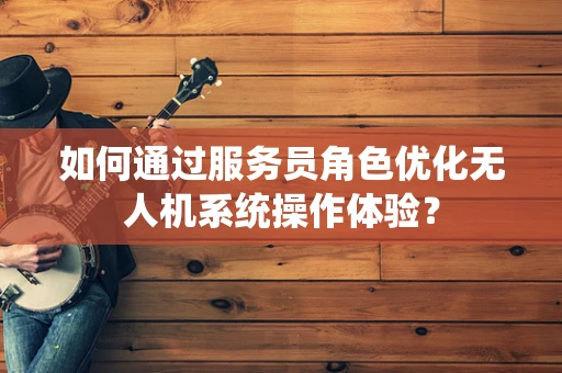 如何通过服务员角色优化无人机系统操作体验？
