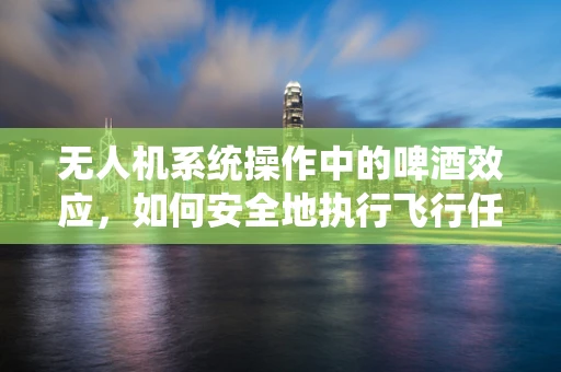无人机系统操作中的啤酒效应，如何安全地执行飞行任务？