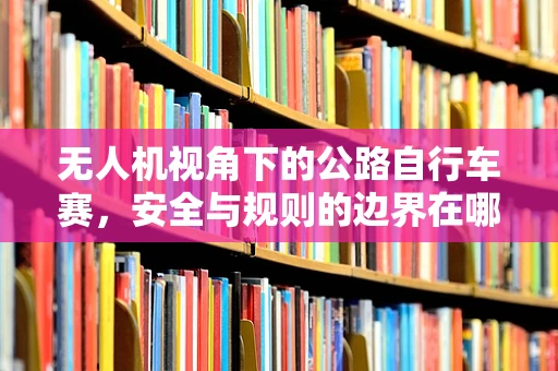 无人机视角下的公路自行车赛，安全与规则的边界在哪里？