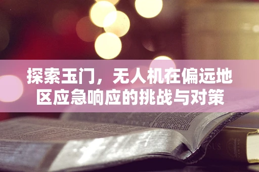 探索玉门，无人机在偏远地区应急响应的挑战与对策