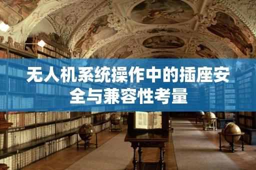无人机系统操作中的插座安全与兼容性考量