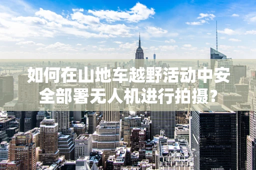 如何在山地车越野活动中安全部署无人机进行拍摄？