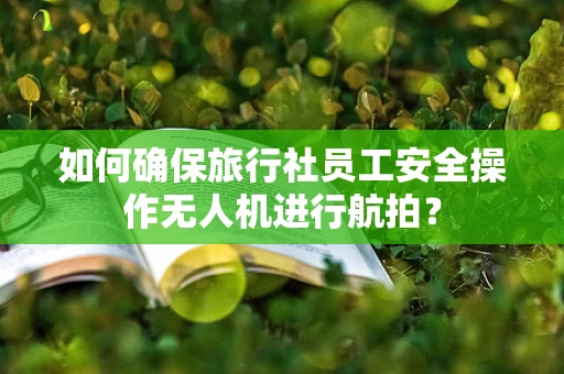 如何确保旅行社员工安全操作无人机进行航拍？