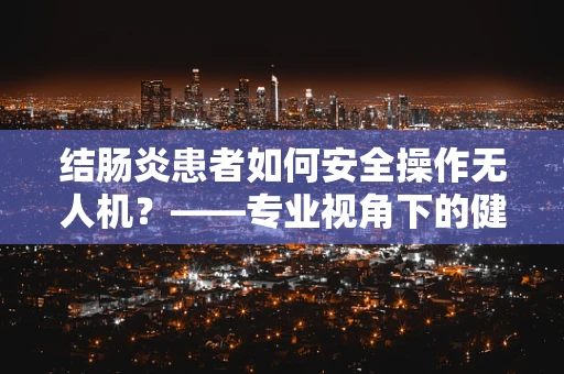 结肠炎患者如何安全操作无人机？——专业视角下的健康考量
