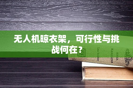 无人机晾衣架，可行性与挑战何在？