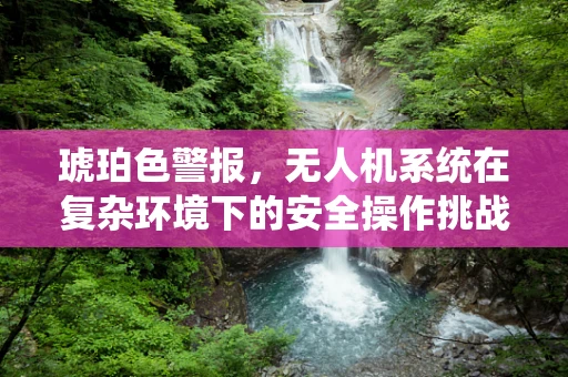 琥珀色警报，无人机系统在复杂环境下的安全操作挑战