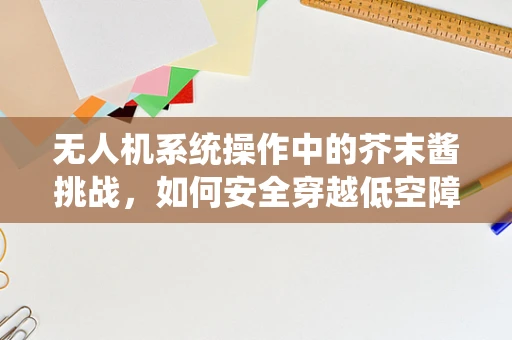 无人机系统操作中的芥末酱挑战，如何安全穿越低空障碍？