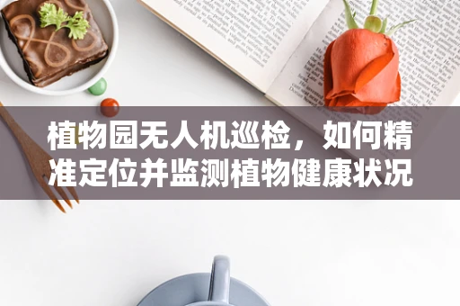 植物园无人机巡检，如何精准定位并监测植物健康状况？