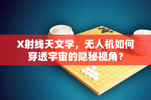 X射线天文学，无人机如何穿透宇宙的隐秘视角？