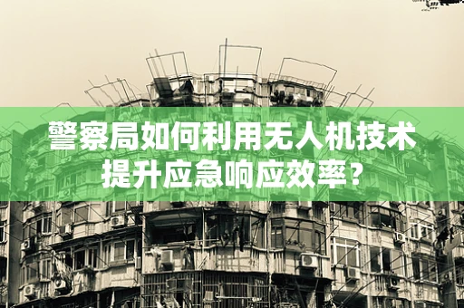 警察局如何利用无人机技术提升应急响应效率？